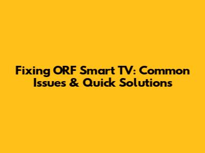 Fixing ORF Smart TV: Common Issues & Quick Solutions