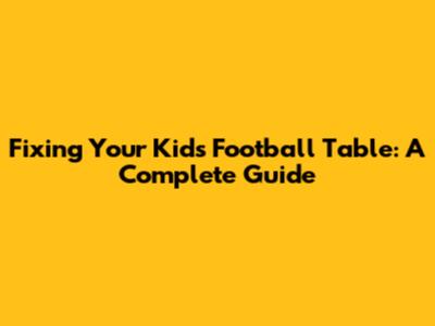 Fixing Your Kids' Football Table: A Complete Guide