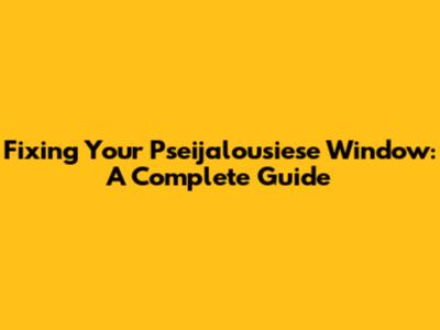 Fixing Your Pseijalousiese Window: A Complete Guide