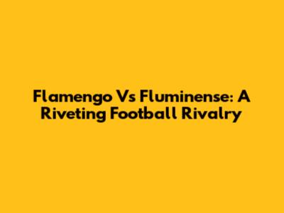 Flamengo Vs Fluminense: A Riveting Football Rivalry