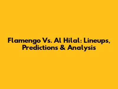 Flamengo Vs. Al Hilal: Lineups, Predictions & Analysis