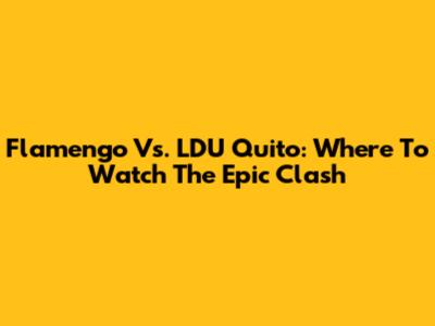 Flamengo Vs. LDU Quito: Where To Watch The Epic Clash