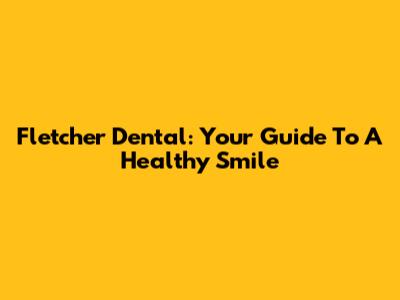 Fletcher Dental: Your Guide To A Healthy Smile