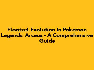 Floatzel Evolution In Pokémon Legends: Arceus - A Comprehensive Guide