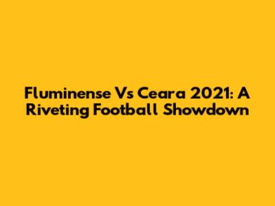 Fluminense Vs Ceara 2021: A Riveting Football Showdown