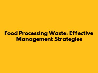 Food Processing Waste: Effective Management Strategies