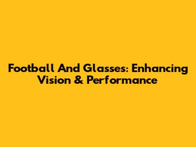 Football And Glasses: Enhancing Vision & Performance