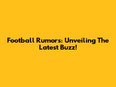 Football Rumors: Unveiling The Latest Buzz!