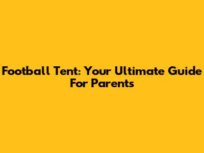 Football Tent: Your Ultimate Guide For Parents