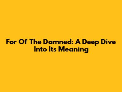 For Of The Damned: A Deep Dive Into Its Meaning
