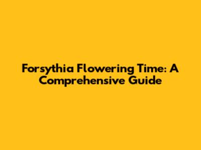 Forsythia Flowering Time: A Comprehensive Guide