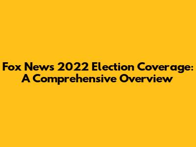 Fox News' 2022 Election Coverage: A Comprehensive Overview