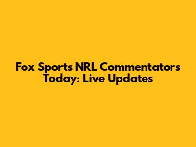 Fox Sports NRL Commentators Today: Live Updates