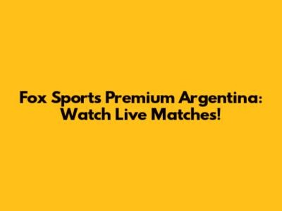 Fox Sports Premium Argentina: Watch Live Matches!