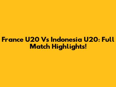 France U20 Vs Indonesia U20: Full Match Highlights!