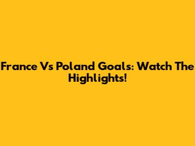 France Vs Poland Goals: Watch The Highlights!