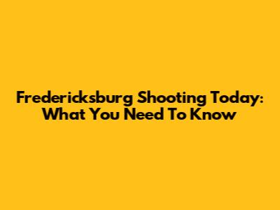 Fredericksburg Shooting Today: What You Need To Know