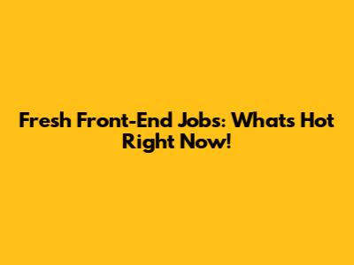 Fresh Front-End Jobs: What's Hot Right Now!