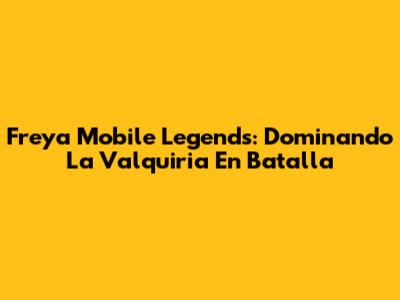 Freya Mobile Legends: Dominando La Valquiria En Batalla