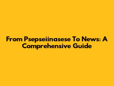 From Psepseiinasese To News: A Comprehensive Guide