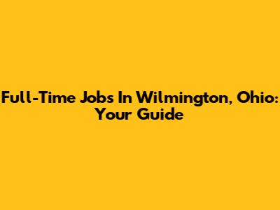 Full-Time Jobs In Wilmington, Ohio: Your Guide