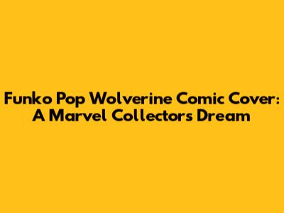 Funko Pop Wolverine Comic Cover: A Marvel Collector's Dream