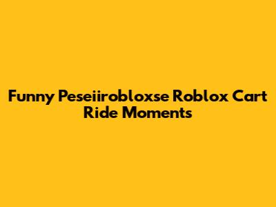 Funny Peseiirobloxse Roblox Cart Ride Moments