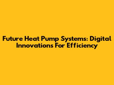 Future Heat Pump Systems: Digital Innovations For Efficiency