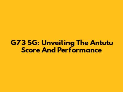 G73 5G: Unveiling The Antutu Score And Performance