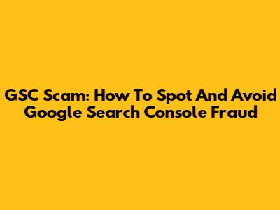 GSC Scam: How To Spot And Avoid Google Search Console Fraud