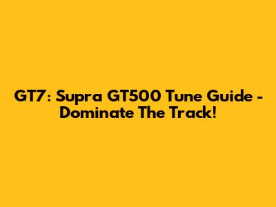 GT7: Supra GT500 Tune Guide - Dominate The Track!