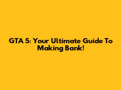 GTA 5: Your Ultimate Guide To Making Bank!
