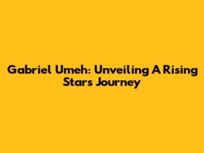 Gabriel Umeh: Unveiling A Rising Star's Journey