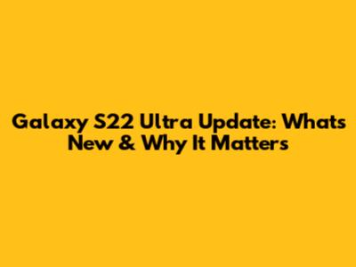 Galaxy S22 Ultra Update: What's New & Why It Matters
