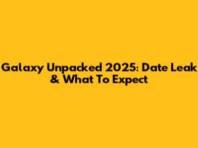 Galaxy Unpacked 2025: Date Leak & What To Expect