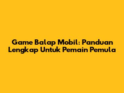 Game Balap Mobil: Panduan Lengkap Untuk Pemain Pemula
