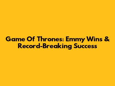 Game Of Thrones: Emmy Wins & Record-Breaking Success