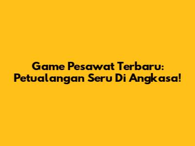 Game Pesawat Terbaru: Petualangan Seru Di Angkasa!