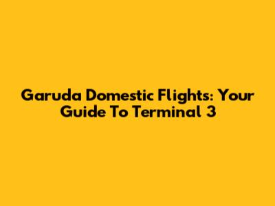 Garuda Domestic Flights: Your Guide To Terminal 3