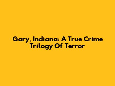 Gary, Indiana: A True Crime Trilogy Of Terror
