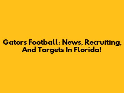 Gators Football: News, Recruiting, And Targets In Florida!
