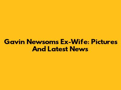 Gavin Newsom's Ex-Wife: Pictures And Latest News