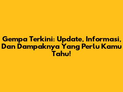 Gempa Terkini: Update, Informasi, Dan Dampaknya Yang Perlu Kamu Tahu!