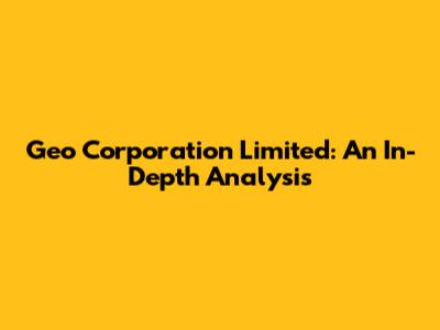 Geo Corporation Limited: An In-Depth Analysis