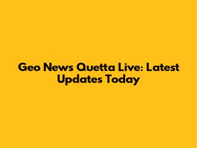 Geo News Quetta Live: Latest Updates Today