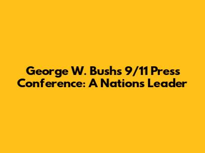 George W. Bush's 9/11 Press Conference: A Nation's Leader