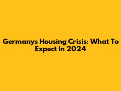 Germany's Housing Crisis: What To Expect In 2024