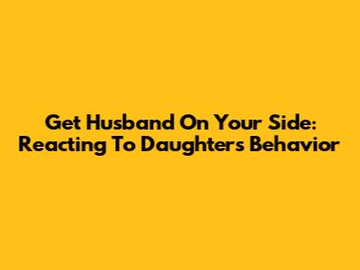 Get Husband On Your Side: Reacting To Daughter's Behavior
