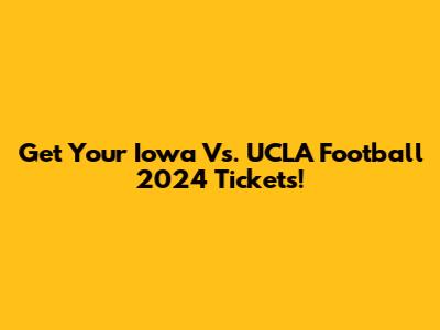 Get Your Iowa Vs. UCLA Football 2024 Tickets!