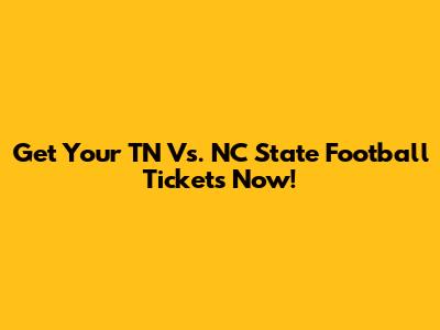 Get Your TN Vs. NC State Football Tickets Now!